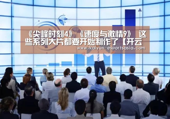 《尖峰时刻4》《速度与激情9》 这些系列大片都要开始制作了【开云电竞】(图2) 开云电竞