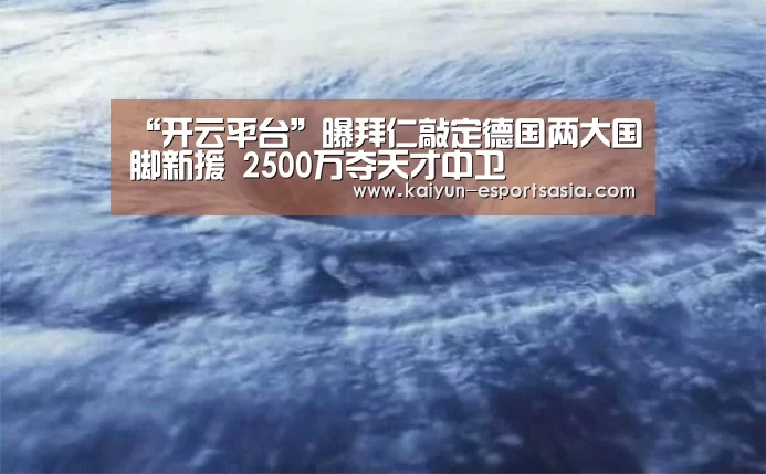 “开云平台”曝拜仁敲定德国两大国脚新援 2500万夺天才中卫(图2) 开云真人