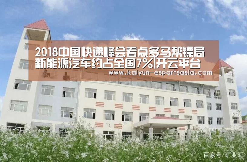 2018中国快递峰会看点多马帮镖局新能源汽车约占全国7%|开云平台(图1) 开云电竞