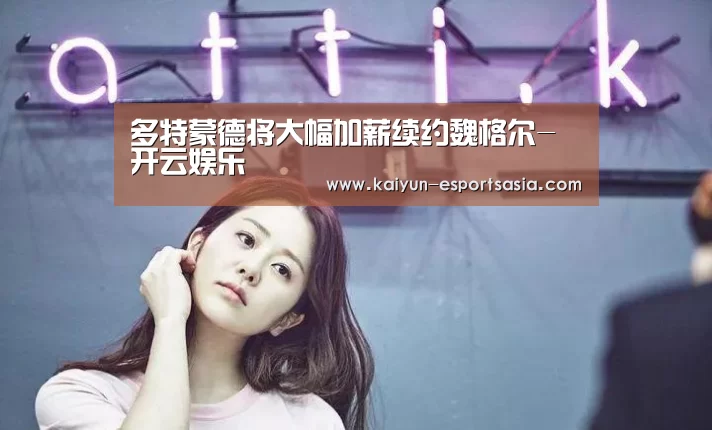 多特蒙德将大幅加薪续约魏格尔-开云娱乐(图2) 开云电竞